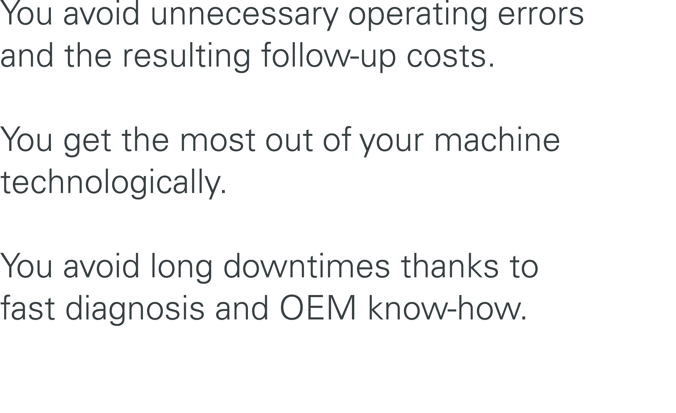 You avoid unnecessary operating errors and the resulting follow up costs. You get the most out of your machine techno...